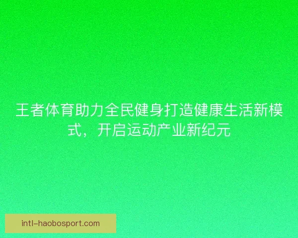 王者体育助力全民健身打造健康生活新模式，开启运动产业新纪元