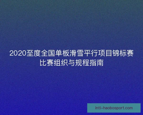 2020至度全国单板滑雪平行项目锦标赛比赛组织与规程指南