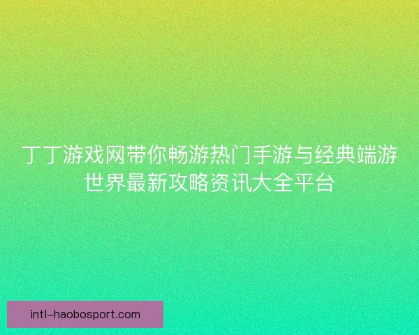 丁丁游戏网带你畅游热门手游与经典端游世界最新攻略资讯大全平台
