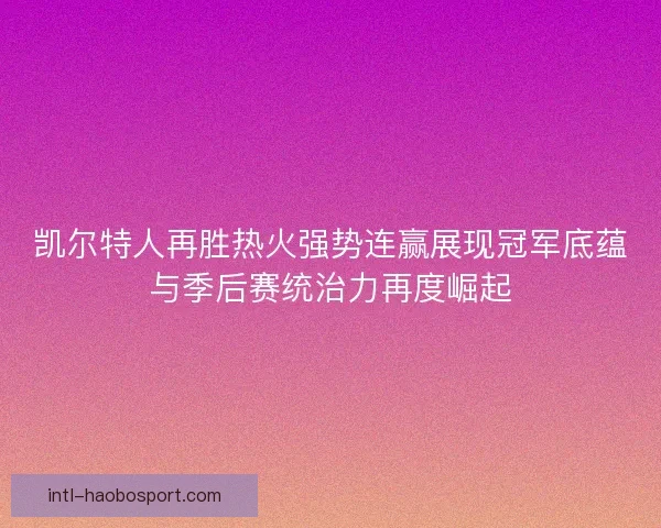 凯尔特人再胜热火强势连赢展现冠军底蕴与季后赛统治力再度崛起