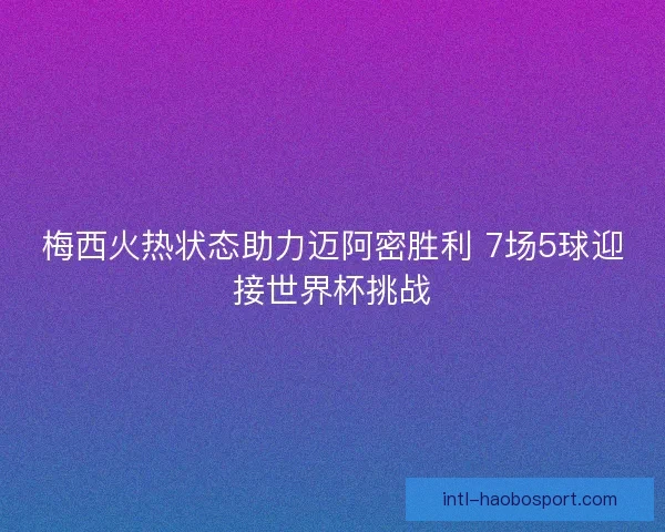 梅西火热状态助力迈阿密胜利 7场5球迎接世界杯挑战 梅西火热状态助力迈阿密胜利 7场5球迎接世界杯挑战