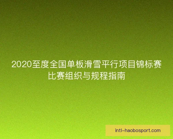 2020至度全国单板滑雪平行项目锦标赛比赛组织与规程指南