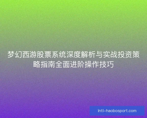 梦幻西游股票系统深度解析与实战投资策略指南全面进阶操作技巧