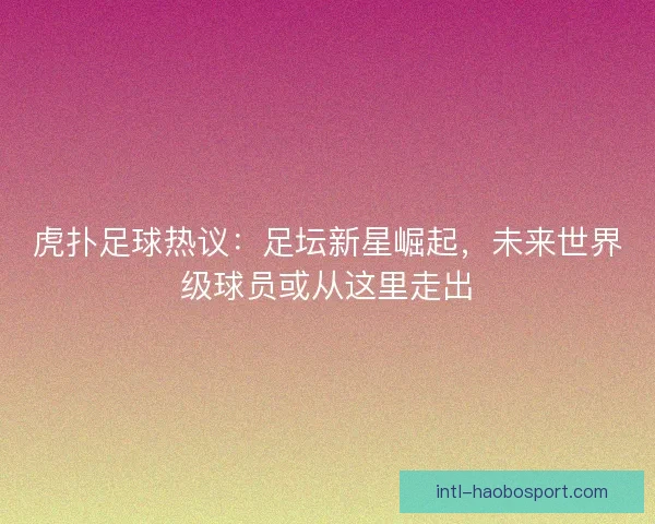 虎扑足球热议:足坛新星崛起,未来世界级球员或从这里走出 虎扑足球热议:足坛新星崛起,未来世界级球员或从这里走出