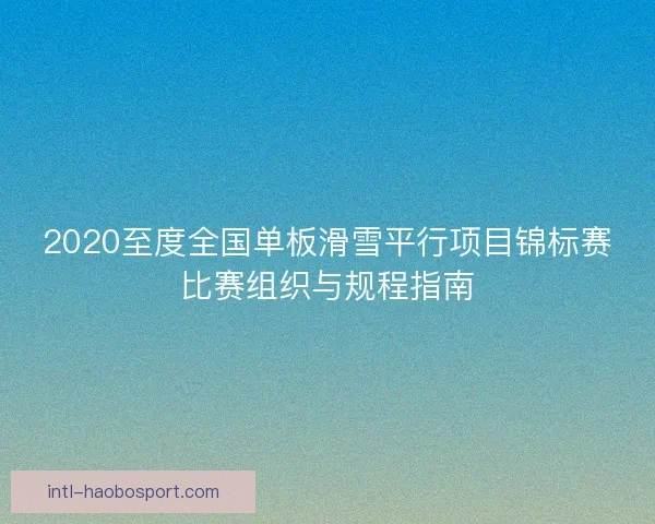 2020至度全国单板滑雪平行项目锦标赛比赛组织与规程指南 2020至度全国单板滑雪平行项目锦标赛比赛组织与规程指南