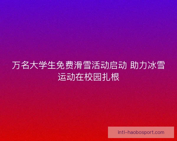 万名大学生免费滑雪活动启动 助力冰雪运动在校园扎根