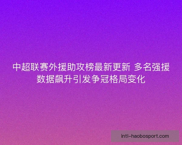 中超联赛外援助攻榜最新更新 多名强援数据飙升引发争冠格局变化 中超联赛外援助攻榜最新更新 多名强援数据飙升引发争冠格局变化