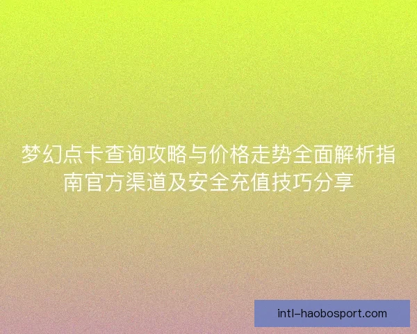 梦幻点卡查询攻略与价格走势全面解析指南官方渠道及安全充值技巧分享