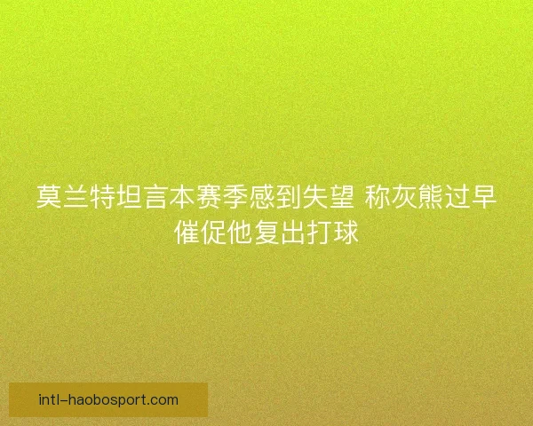 莫兰特坦言本赛季感到失望 称灰熊过早催促他复出打球