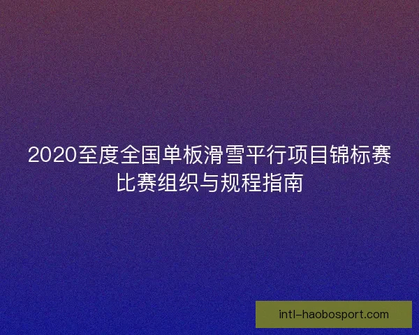 2020至度全国单板滑雪平行项目锦标赛比赛组织与规程指南 2020至度全国单板滑雪平行项目锦标赛比赛组织与规程指南