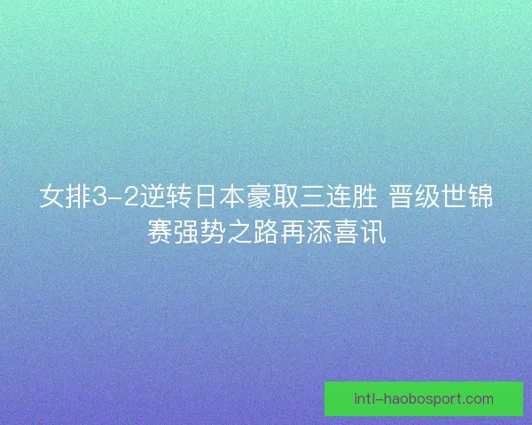 女排3-2逆转日本豪取三连胜 晋级世锦赛强势之路再添喜讯