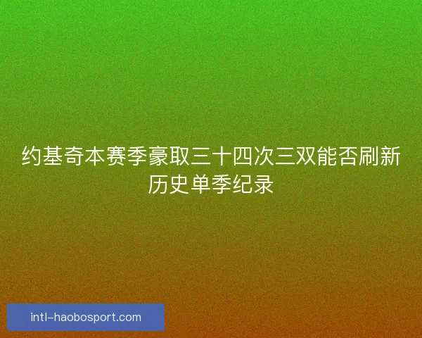 约基奇本赛季豪取三十四次三双能否刷新历史单季纪录 约基奇本赛季豪取三十四次三双能否刷新历史单季纪录