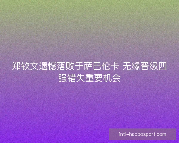 郑钦文遗憾落败于萨巴伦卡 无缘晋级四强错失重要机会
